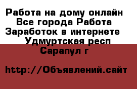 Работа на дому-онлайн - Все города Работа » Заработок в интернете   . Удмуртская респ.,Сарапул г.